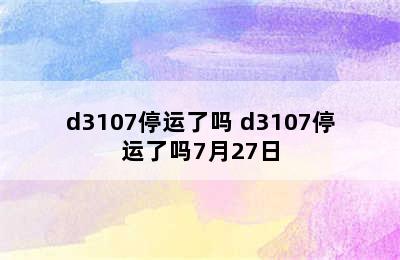 d3107停运了吗 d3107停运了吗7月27日